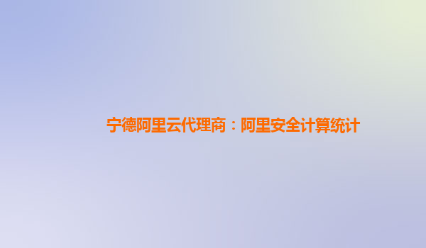 宁德阿里云代理商：阿里安全计算统计