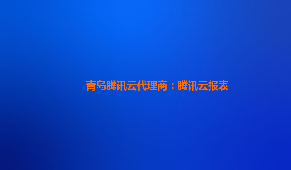 青岛腾讯云代理商：腾讯云报表