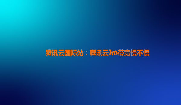 腾讯云国际站：腾讯云1m带宽慢不慢