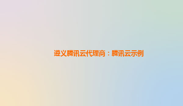 遵义腾讯云代理商：腾讯云示例