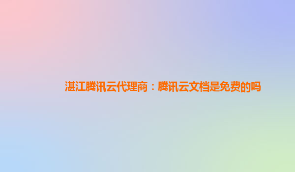 湛江腾讯云代理商：腾讯云文档是免费的吗