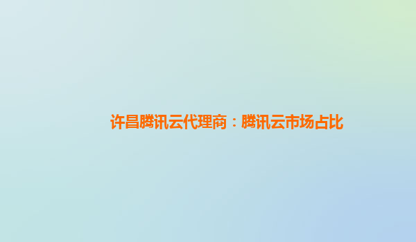 许昌腾讯云代理商：腾讯云市场占比