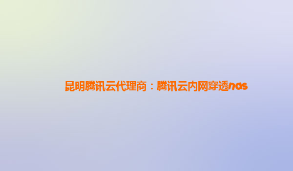 昆明腾讯云代理商：腾讯云内网穿透nas