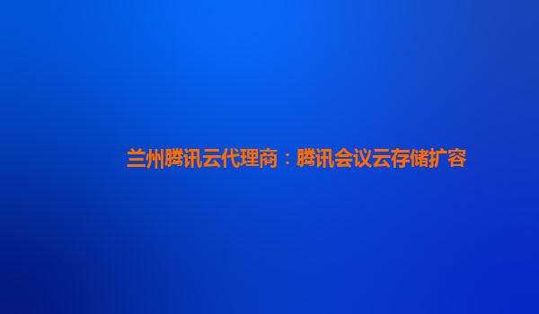 兰州腾讯云代理商：腾讯会议云存储扩容