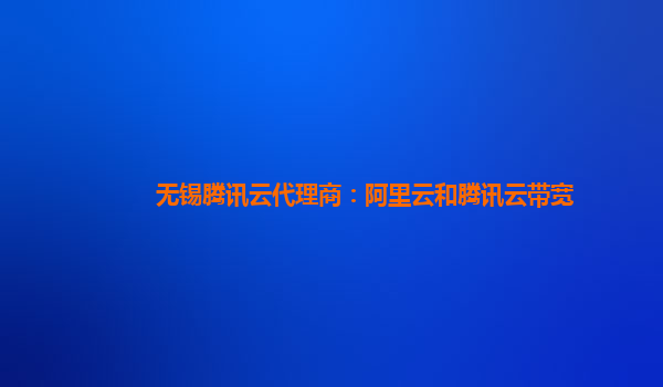 无锡腾讯云代理商：阿里云和腾讯云带宽