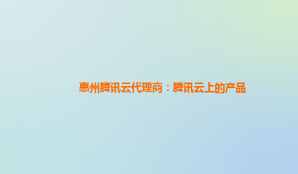 惠州腾讯云代理商：腾讯云上的产品