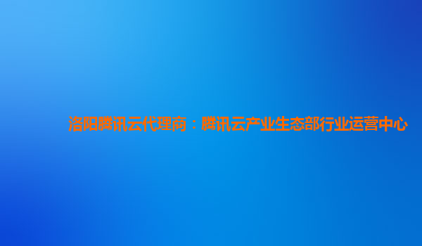 洛阳腾讯云代理商：腾讯云产业生态部行业运营中心