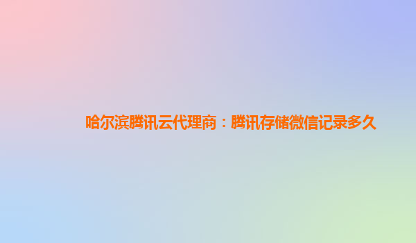 哈尔滨腾讯云代理商：腾讯存储微信记录多久