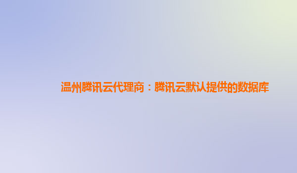 温州腾讯云代理商：腾讯云默认提供的数据库