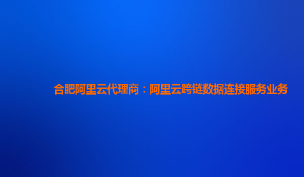 合肥阿里云代理商：阿里云跨链数据连接服务业务