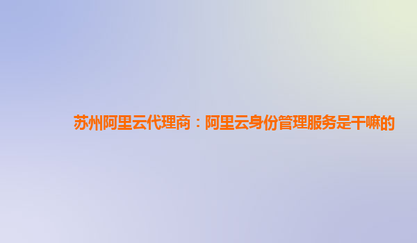 苏州阿里云代理商：阿里云身份管理服务是干嘛的