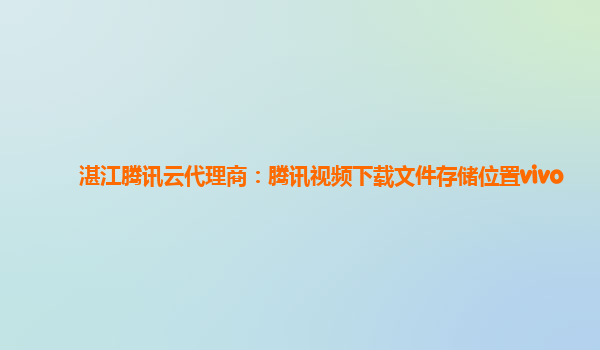 湛江腾讯云代理商：腾讯视频下载文件存储位置vivo