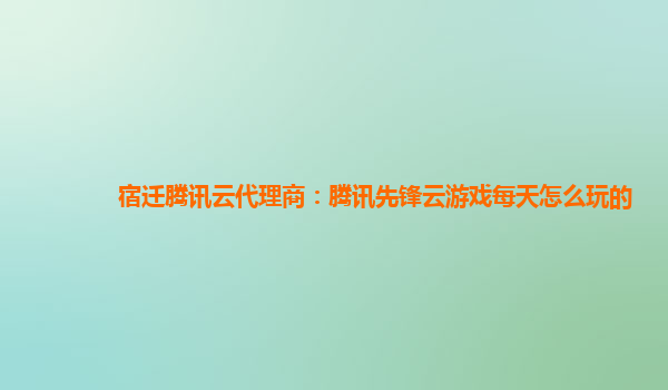 宿迁腾讯云代理商：腾讯先锋云游戏每天怎么玩的