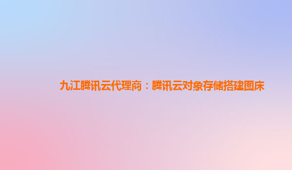九江腾讯云代理商：腾讯云对象存储搭建图床
