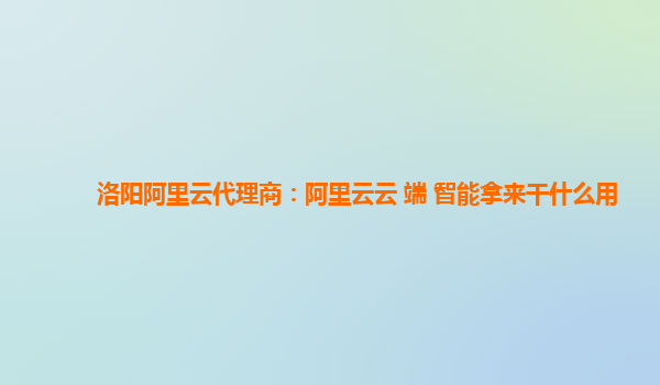 洛阳阿里云代理商：阿里云云+端+智能拿来干什么用