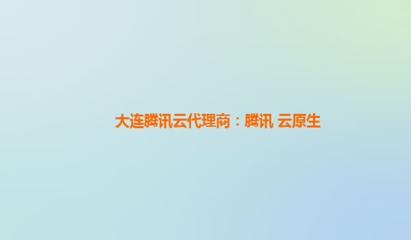 大连腾讯云代理商：腾讯 云原生