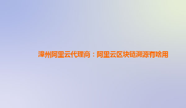 漳州阿里云代理商：阿里云区块链溯源有啥用