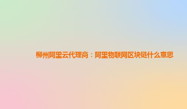 柳州阿里云代理商：阿里物联网区块链什么意思
