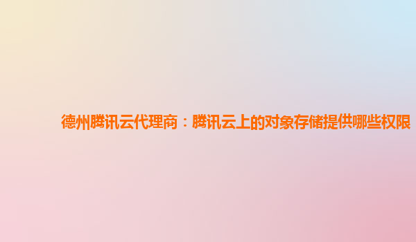 德州腾讯云代理商：腾讯云上的对象存储提供哪些权限