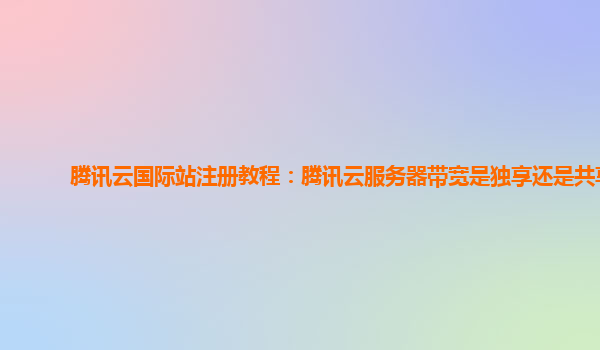 腾讯云国际站注册教程：腾讯云服务器带宽是独享还是共享