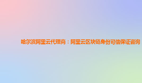 哈尔滨阿里云代理商：阿里云区块链身份可信保证咨询