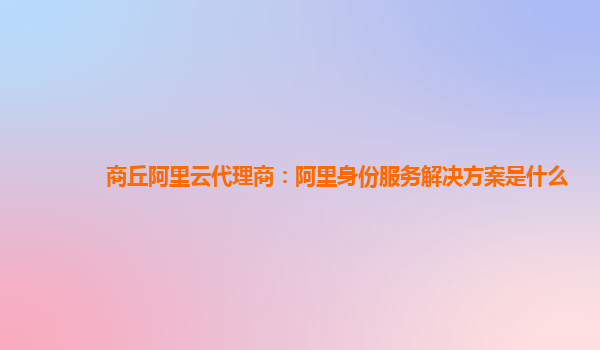 商丘阿里云代理商：阿里身份服务解决方案是什么