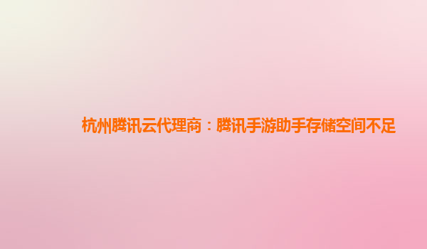 杭州腾讯云代理商：腾讯手游助手存储空间不足
