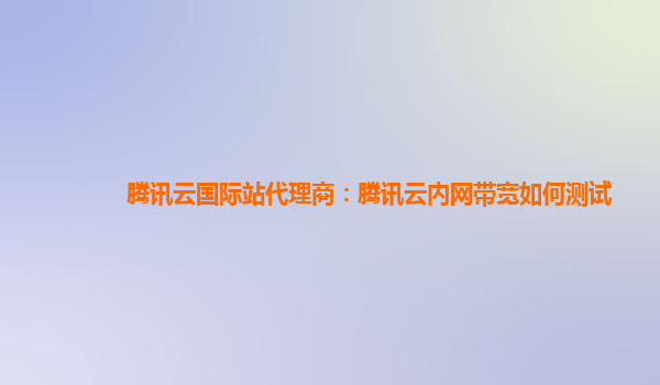 腾讯云国际站代理商：腾讯云内网带宽如何测试
