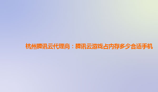 杭州腾讯云代理商：腾讯云游戏占内存多少合适手机