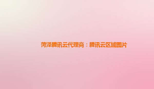 菏泽腾讯云代理商：腾讯云区域图片