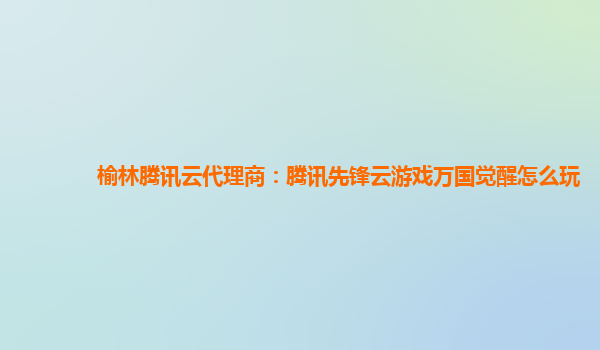 榆林腾讯云代理商：腾讯先锋云游戏万国觉醒怎么玩