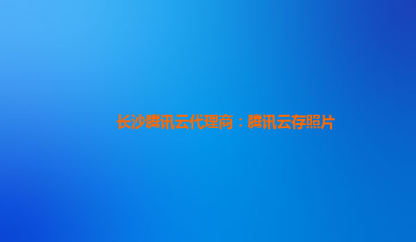 长沙腾讯云代理商：腾讯云存照片
