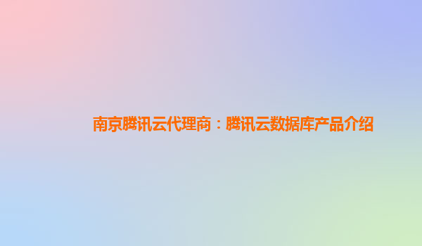 南京腾讯云代理商：腾讯云数据库产品介绍