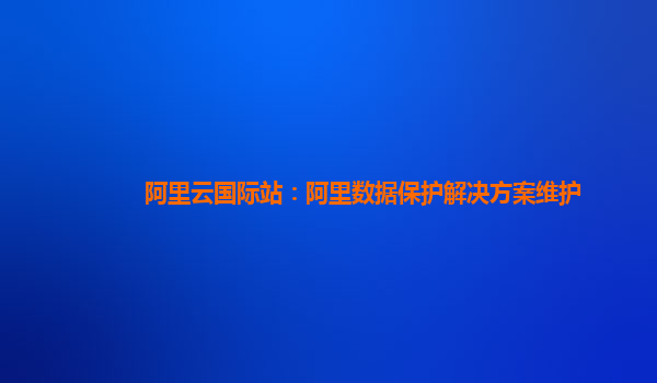 阿里云国际站：阿里数据保护解决方案维护