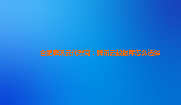 合肥腾讯云代理商：腾讯云数据库怎么选择