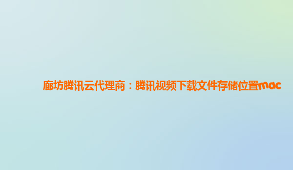 廊坊腾讯云代理商：腾讯视频下载文件存储位置mac