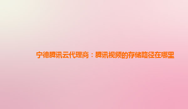 宁德腾讯云代理商：腾讯视频的存储路径在哪里