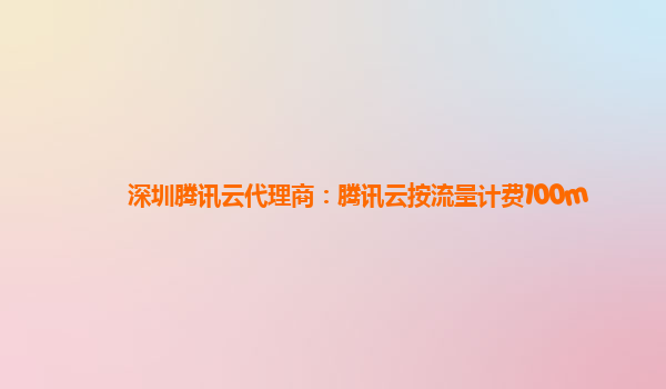 深圳腾讯云代理商：腾讯云按流量计费100m