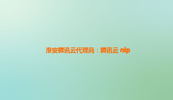 淮安腾讯云代理商：腾讯云 nlp