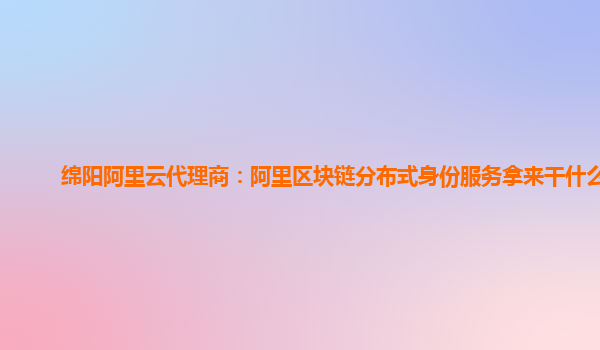 绵阳阿里云代理商：阿里区块链分布式身份服务拿来干什么用