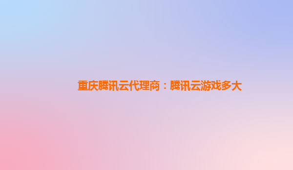 重庆腾讯云代理商：腾讯云游戏多大