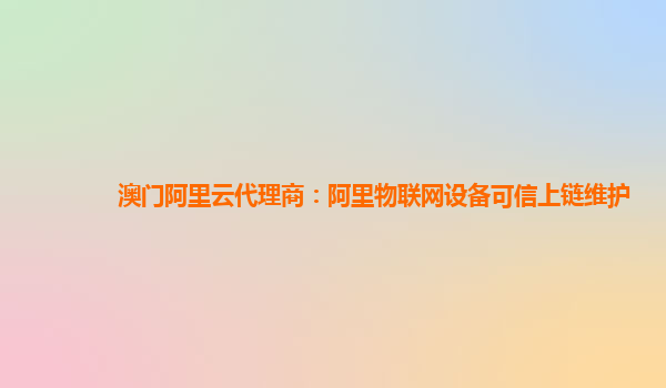 澳门阿里云代理商：阿里物联网设备可信上链维护