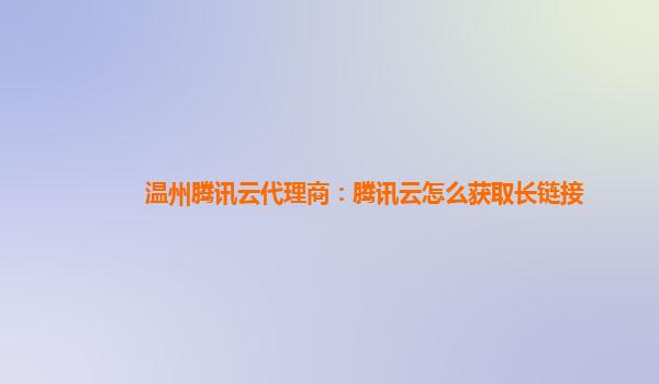 温州腾讯云代理商：腾讯云怎么获取长链接