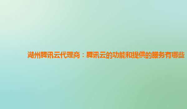 湖州腾讯云代理商：腾讯云的功能和提供的服务有哪些