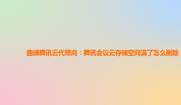 曲靖腾讯云代理商：腾讯会议云存储空间满了怎么删除