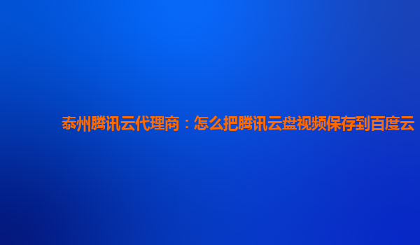 泰州腾讯云代理商：怎么把腾讯云盘视频保存到百度云