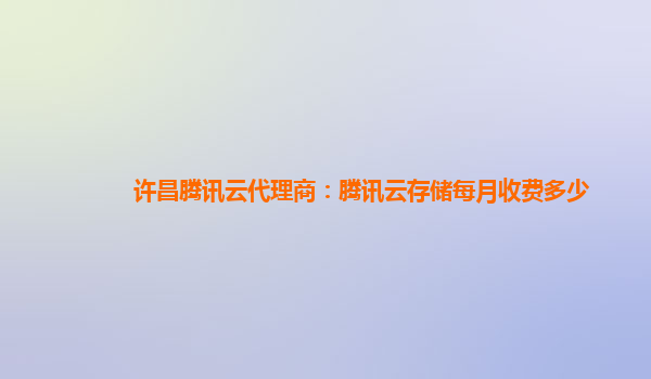 许昌腾讯云代理商：腾讯云存储每月收费多少