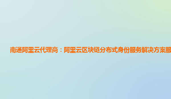 南通阿里云代理商：阿里云区块链分布式身份服务解决方案服务场景