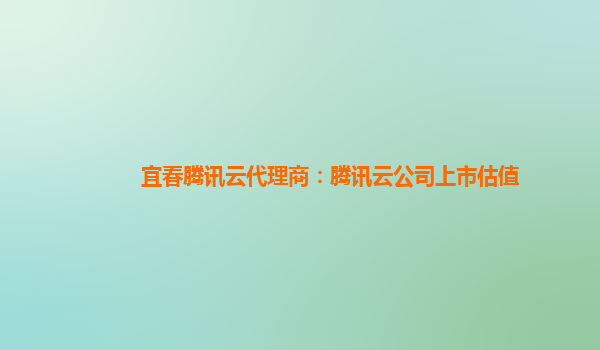宜春腾讯云代理商：腾讯云公司上市估值