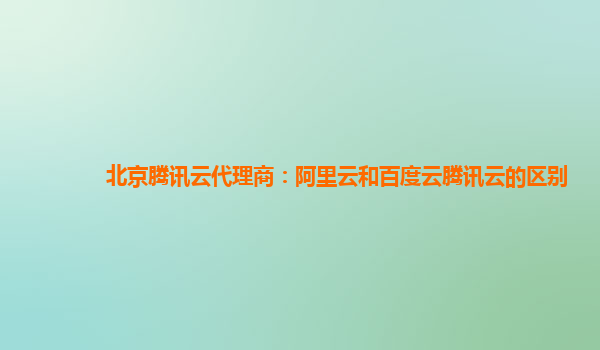 北京腾讯云代理商：阿里云和百度云腾讯云的区别